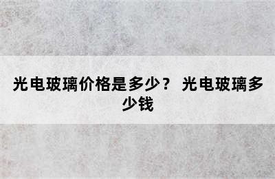 光电玻璃价格是多少？ 光电玻璃多少钱